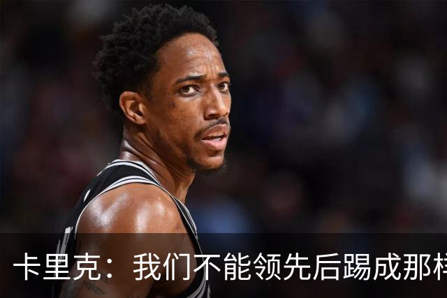 卡里克：我们不能领先后踢成那样；近几周不太好但局面能扭转过来