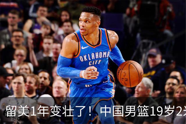 留美1年变壮了！中国男篮19岁2米06新星蜕变：效力NCAA名校，化身魔鬼筋肉人