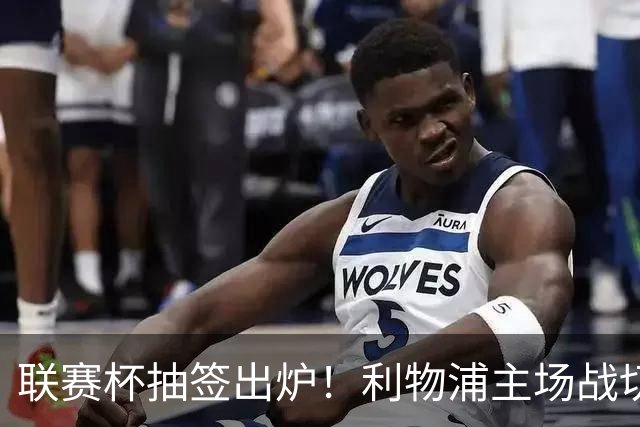 联赛杯抽签出炉！利物浦主场战切尔西，阿隆索带队杀回安菲尔德